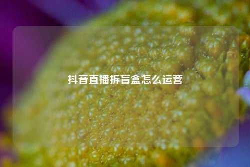 抖音直播拆盲盒怎么运营